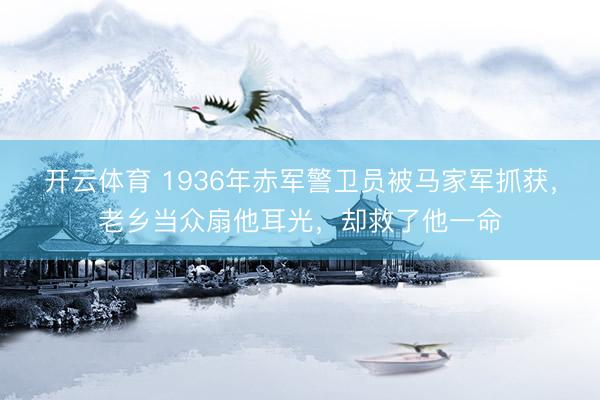 开云体育 1936年赤军警卫员被马家军抓获,老乡当众扇他耳光,却救了他一命