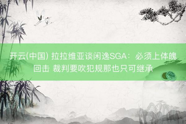 开云(中国) 拉拉维亚谈闲逸SGA：必须上体魄回击 裁判要吹犯规那也只可继承
