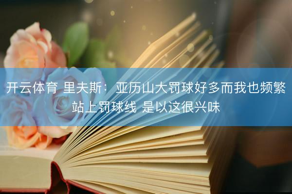 开云体育 里夫斯：亚历山大罚球好多而我也频繁站上罚球线 是以这很兴味