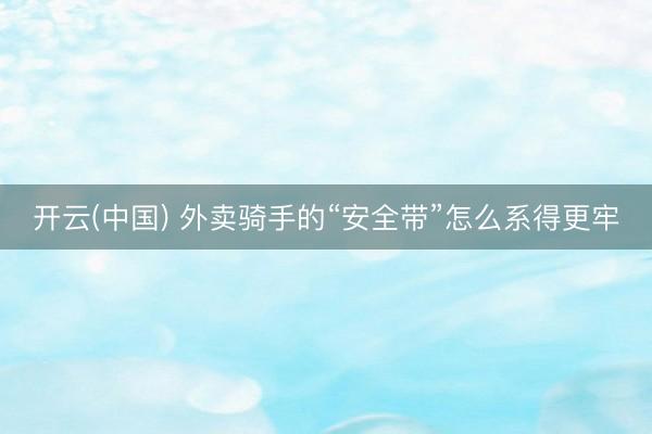 开云(中国) 外卖骑手的“安全带”怎么系得更牢