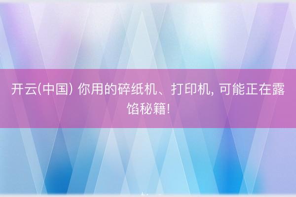 开云(中国) 你用的碎纸机、打印机， 可能正在露馅秘籍!