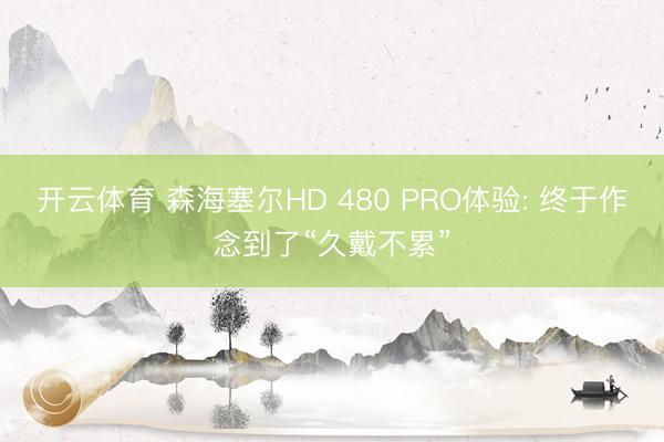 开云体育 森海塞尔HD 480 PRO体验: 终于作念到了“久戴不累”