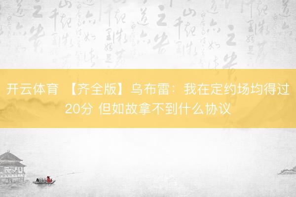 开云体育 【齐全版】乌布雷：我在定约场均得过20分 但如故拿不到什么协议