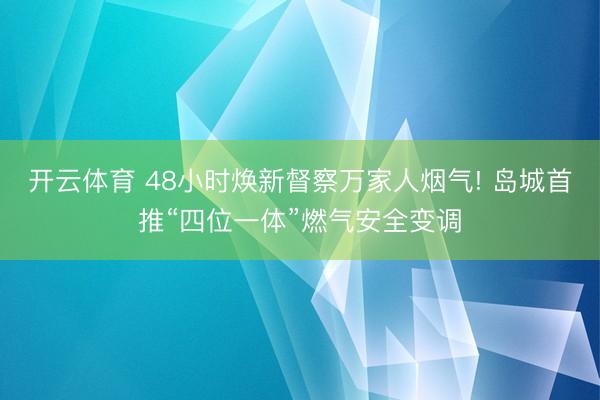 开云体育 48小时焕新督察万家人烟气! 岛城首推“四位一体”燃气安全变调