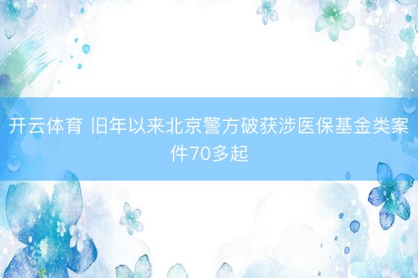 开云体育 旧年以来北京警方破获涉医保基金类案件70多起