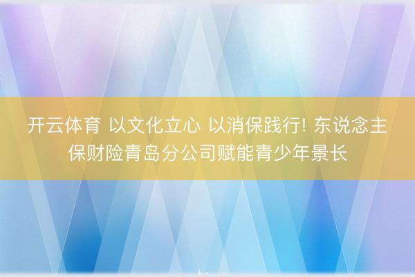 开云体育 以文化立心 以消保践行! 东说念主保财险青岛分公司赋能青少年景长