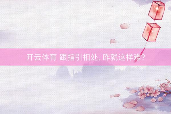 开云体育 跟指引相处， 咋就这样难?