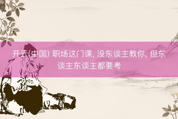 开云(中国) 职场这门课， 没东谈主教你， 但东谈主东谈主都要考