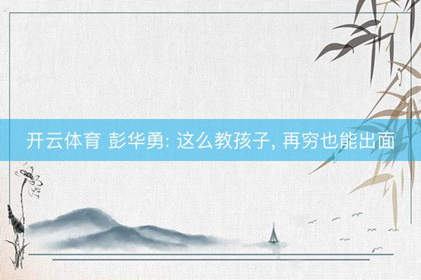 开云体育 彭华勇: 这么教孩子， 再穷也能出面