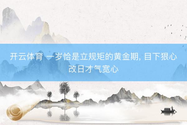 开云体育 一岁恰是立规矩的黄金期， 目下狠心改日才气宽心
