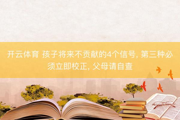 开云体育 孩子将来不贡献的4个信号， 第三种必须立即校正， 父母请自查