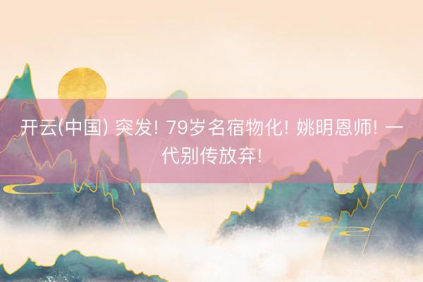 开云(中国) 突发! 79岁名宿物化! 姚明恩师! 一代别传放弃!