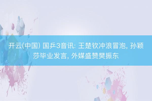 开云(中国) 国乒3音讯: 王楚钦冲浪冒泡， 孙颖莎毕业发言， 外媒盛赞樊振东