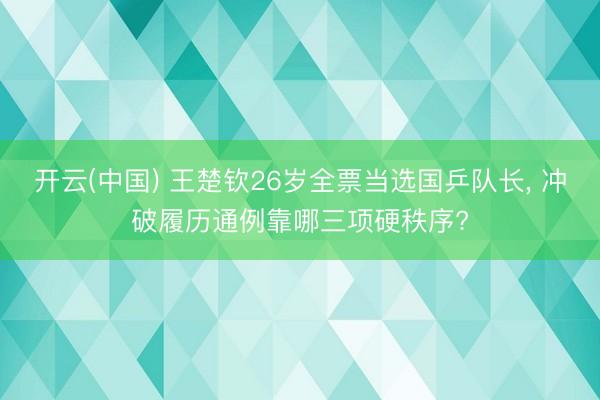 开云(中国) 王楚钦26岁全票当选国乒队长， 冲破履历通例靠哪三项硬秩序?