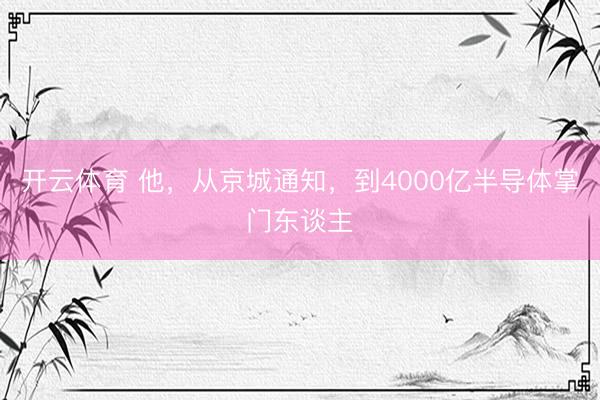 开云体育 他，从京城通知，到4000亿半导体掌门东谈主
