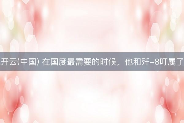 开云(中国) 在国度最需要的时候，他和歼-8叮属了