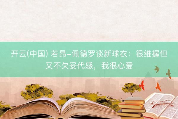 开云(中国) 若昂-佩德罗谈新球衣：很维握但又不欠妥代感，我很心爱