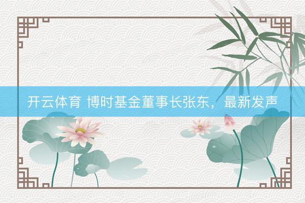 开云体育 博时基金董事长张东，最新发声