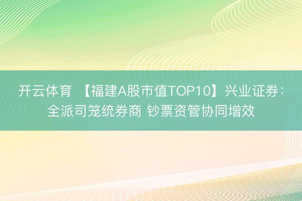 开云体育 【福建A股市值TOP10】兴业证券：全派司笼统券商 钞票资管协同增效