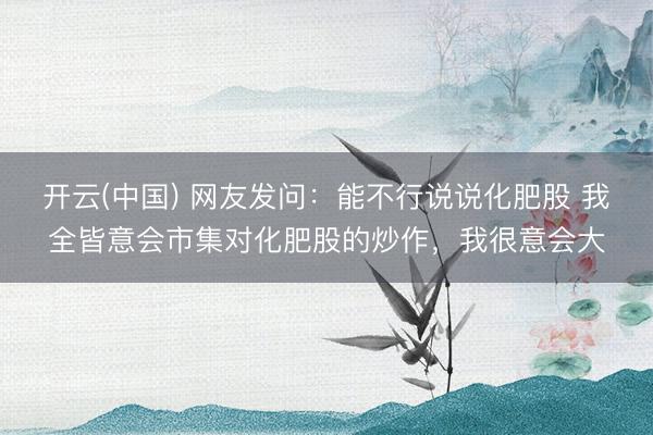 开云(中国) 网友发问：能不行说说化肥股 我全皆意会市集对化肥股的炒作，我很意会大