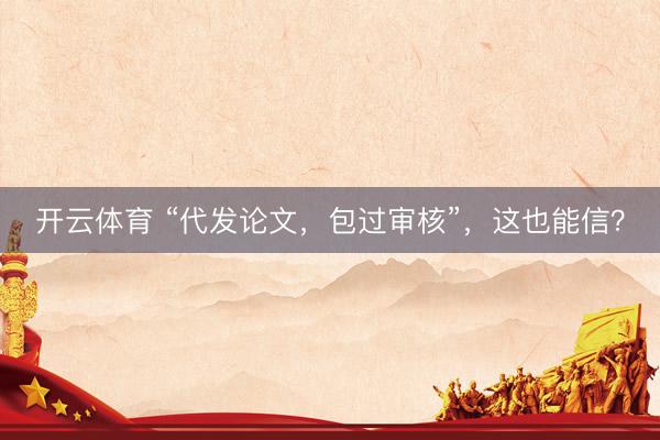 开云体育 “代发论文，包过审核”，这也能信？