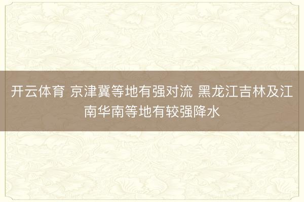 开云体育 京津冀等地有强对流 黑龙江吉林及江南华南等地有较强降水