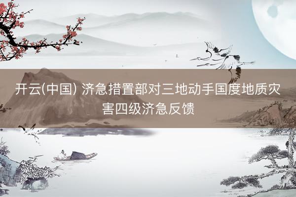 开云(中国) 济急措置部对三地动手国度地质灾害四级济急反馈