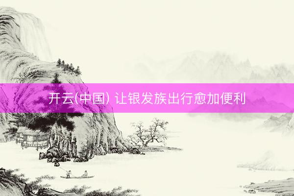 开云(中国) 让银发族出行愈加便利