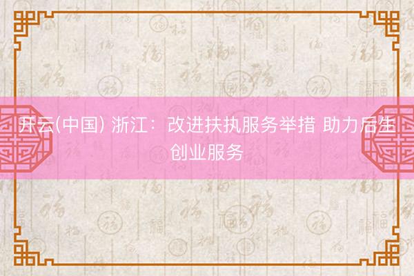 开云(中国) 浙江:改进扶执服务举措 助力后生创业服务