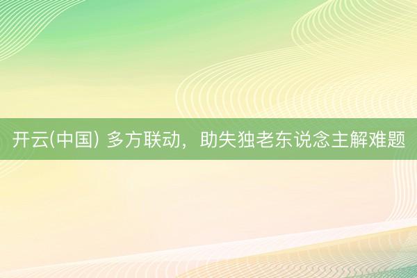 开云(中国) 多方联动,助失独老东说念主解难题