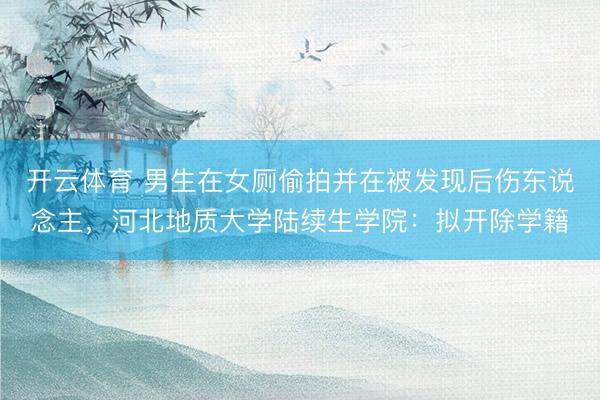 开云体育 男生在女厕偷拍并在被发现后伤东说念主，河北地质大学陆续生学院：拟开除学籍