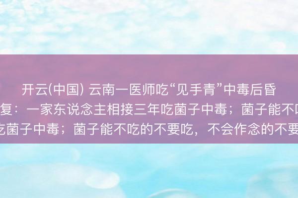 开云(中国) 云南一医师吃“见手青”中毒后昏倒2天，当事东说念主回复：一家东说念主相接三年吃菌子中毒；菌子能不吃的不要吃，不会作念的不要吃！