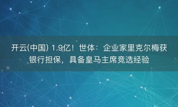 开云(中国) 1.9亿！世体：企业家里克尔梅获银行担保，具备皇马主席竞选经验
