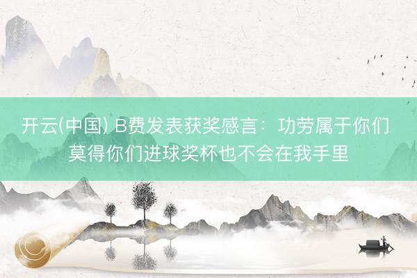 开云(中国) B费发表获奖感言：功劳属于你们 莫得你们进球奖杯也不会在我手里
