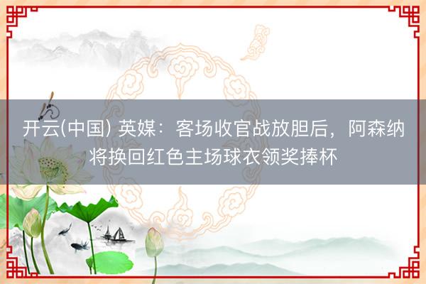 开云(中国) 英媒：客场收官战放胆后，阿森纳将换回红色主场球衣领奖捧杯