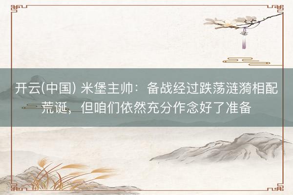 开云(中国) 米堡主帅：备战经过跌荡涟漪相配荒诞，但咱们依然充分作念好了准备