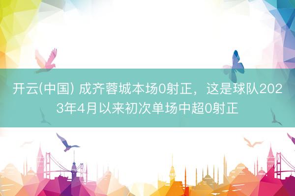 开云(中国) 成齐蓉城本场0射正，这是球队2023年4月以来初次单场中超0射正