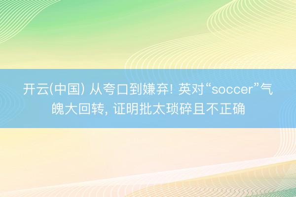 开云(中国) 从夸口到嫌弃! 英对“soccer”气魄大回转， 证明批太琐碎且不正确