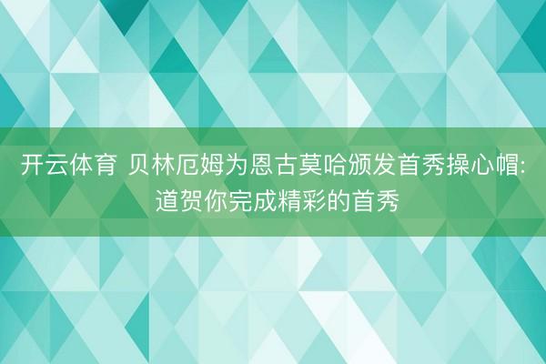 开云体育 贝林厄姆为恩古莫哈颁发首秀操心帽: 道贺你完成精彩的首秀