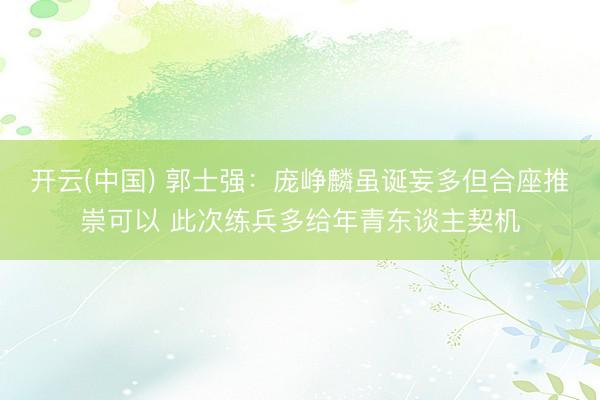 开云(中国) 郭士强：庞峥麟虽诞妄多但合座推崇可以 此次练兵多给年青东谈主契机