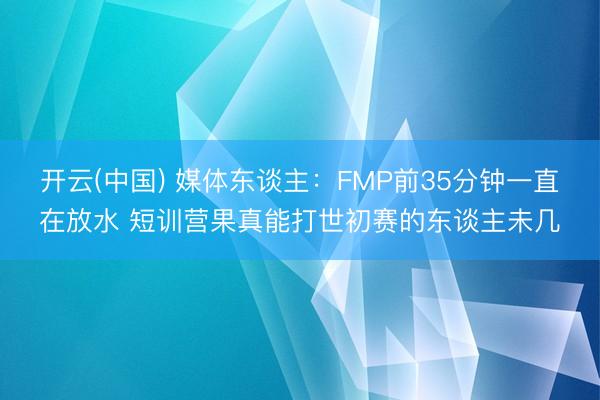 开云(中国) 媒体东谈主：FMP前35分钟一直在放水 短训营果真能打世初赛的东谈主未几