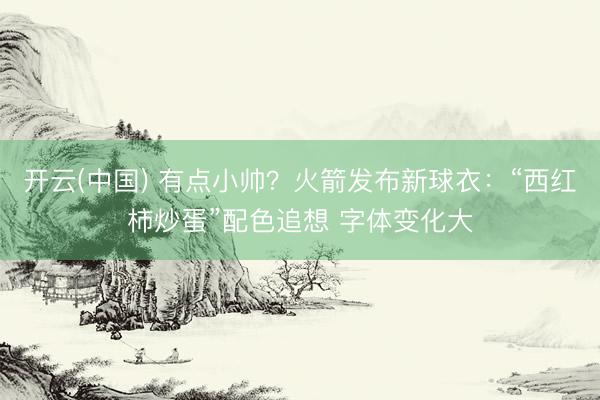 开云(中国) 有点小帅？火箭发布新球衣：“西红柿炒蛋”配色追想 字体变化大
