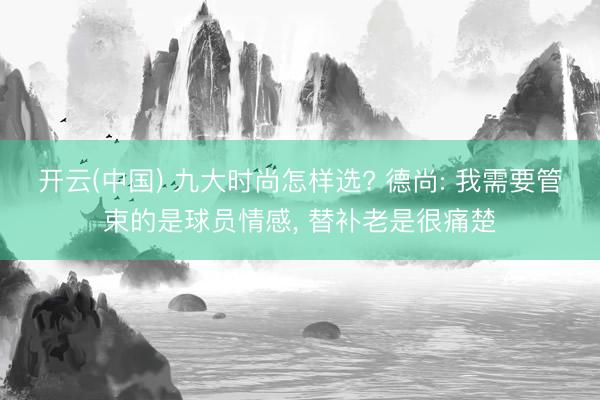 开云(中国) 九大时尚怎样选? 德尚: 我需要管束的是球员情感， 替补老是很痛楚