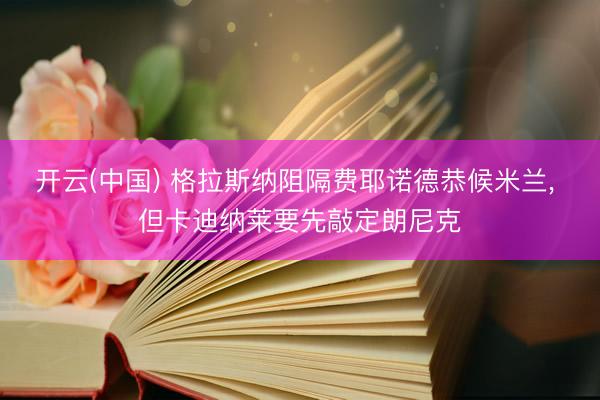 开云(中国) 格拉斯纳阻隔费耶诺德恭候米兰， 但卡迪纳莱要先敲定朗尼克