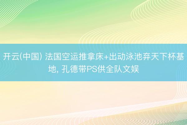 开云(中国) 法国空运推拿床+出动泳池弃天下杯基地， 孔德带PS供全队文娱