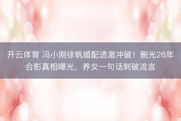 开云体育 冯小刚徐帆婚配透澈冲破！删光26年合影真相曝光，养女一句话刺破流言
