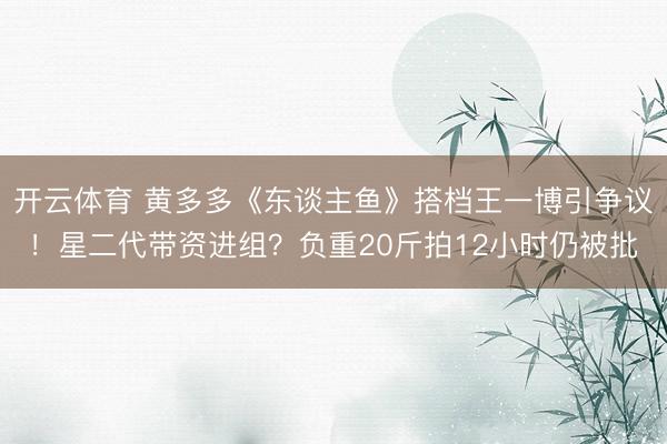 开云体育 黄多多《东谈主鱼》搭档王一博引争议！星二代带资进组？负重20斤拍12小时仍被批