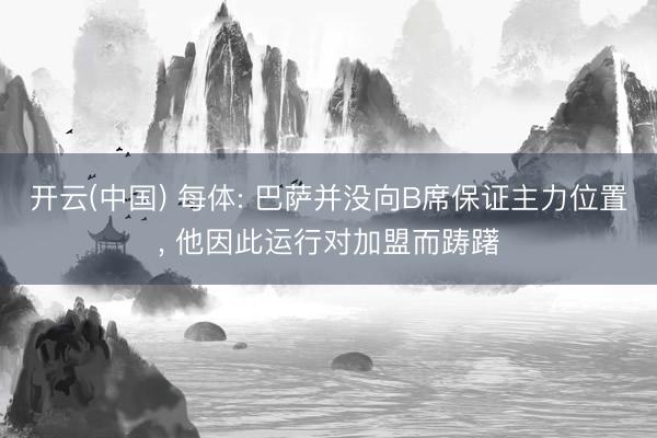 开云(中国) 每体: 巴萨并没向B席保证主力位置， 他因此运行对加盟而踌躇
