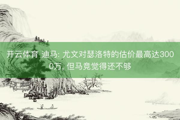 开云体育 迪马: 尤文对瑟洛特的估价最高达3000万， 但马竞觉得还不够
