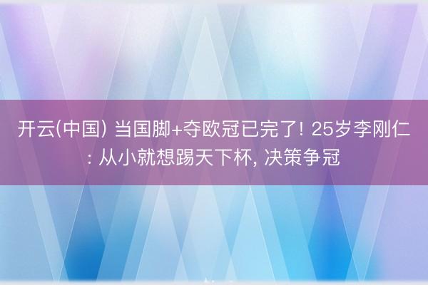 开云(中国) 当国脚+夺欧冠已完了! 25岁李刚仁: 从小就想踢天下杯， 决策争冠